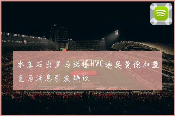水落石出罗马诺曝HWG迪奥曼德加盟皇马消息引发热议
