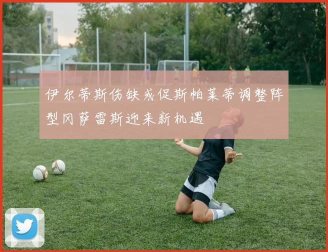 伊尔蒂斯伤缺或促斯帕莱蒂调整阵型冈萨雷斯迎来新机遇
