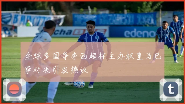 全球多国争夺西超杯主办权皇马巴萨对决引发热议