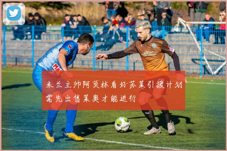 米兰主帅阿莫林看好苏莱引援计划需先出售莱奥才能进行