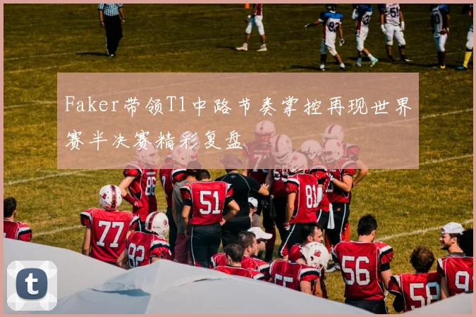 Faker带领T1中路节奏掌控再现世界赛半决赛精彩复盘