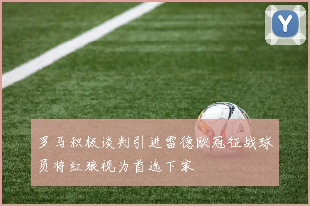 罗马积极谈判引进雷德欧冠征战球员将红狼视为首选下家