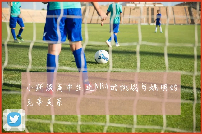 小斯谈高中生进NBA的挑战与姚明的竞争关系