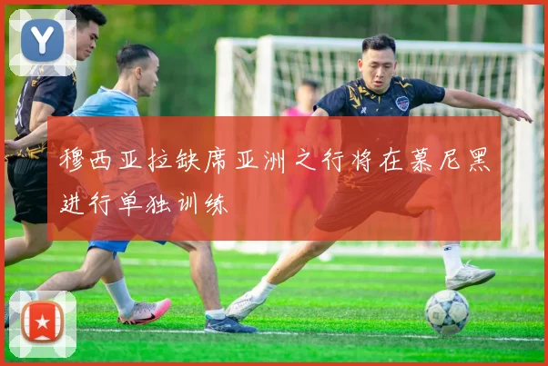 穆西亚拉缺席亚洲之行将在慕尼黑进行单独训练