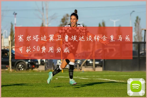 塞尔塔边翼卫鲁埃达谈转会皇马或可获50费用分成