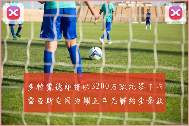多特蒙德即将以3200万欧元签下卡雷查斯合同为期五年无解约金条款