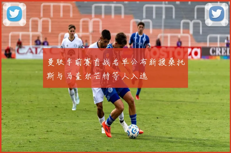 曼联季前赛首战名单公布新援桑托斯与马奎尔芒特等人入选