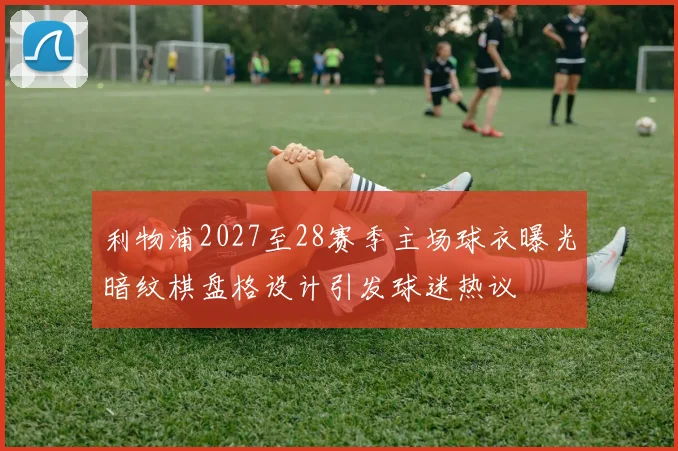 利物浦2027至28赛季主场球衣曝光暗纹棋盘格设计引发球迷热议