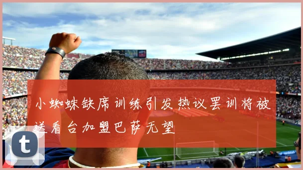 小蜘蛛缺席训练引发热议罢训将被送看台加盟巴萨无望