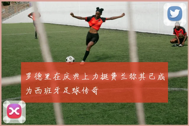 罗德里在庆典上力挺费兰称其已成为西班牙足球传奇